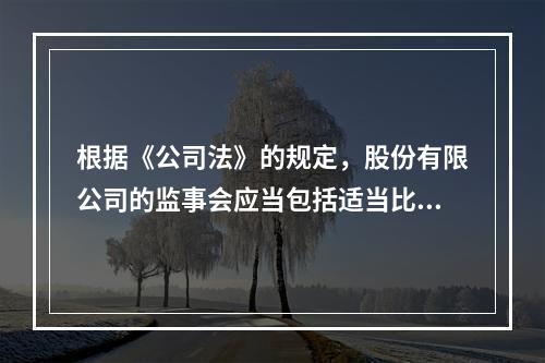 根据《公司法》的规定，股份有限公司的监事会应当包括适当比例的