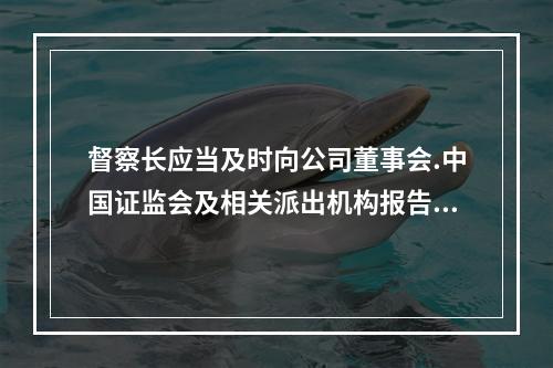 督察长应当及时向公司董事会.中国证监会及相关派出机构报告的情