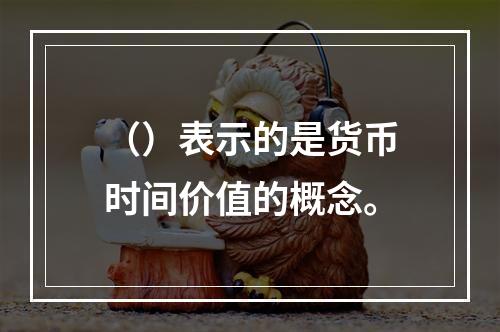 （）表示的是货币时间价值的概念。