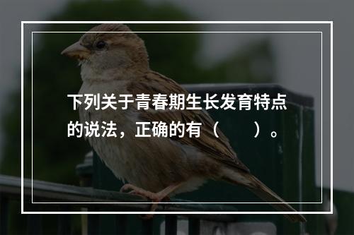 下列关于青春期生长发育特点的说法，正确的有（　　）。