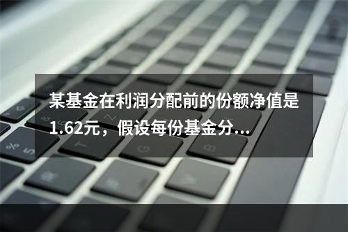 某基金在利润分配前的份额净值是1.62元，假设每份基金分配0