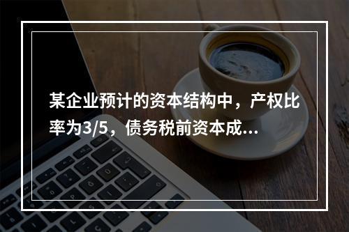 某企业预计的资本结构中，产权比率为3/5，债务税前资本成本为