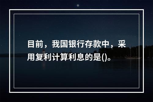 目前，我国银行存款中，采用复利计算利息的是()。