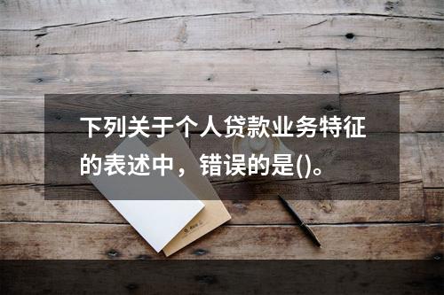 下列关于个人贷款业务特征的表述中，错误的是()。