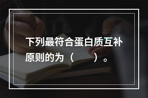 下列最符合蛋白质互补原则的为（　　）。