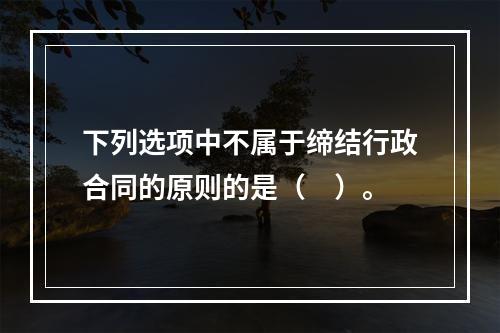 下列选项中不属于缔结行政合同的原则的是（　）。