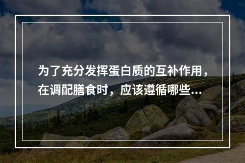 为了充分发挥蛋白质的互补作用，在调配膳食时，应该遵循哪些原则