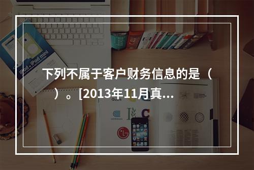 下列不属于客户财务信息的是（　　）。[2013年11月真题]