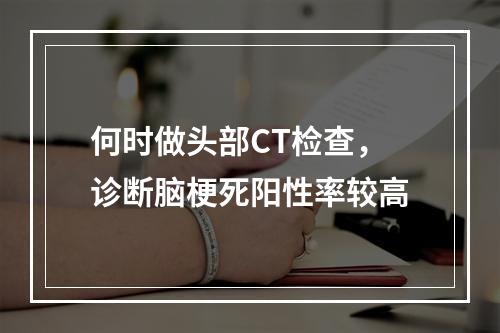 何时做头部CT检查，诊断脑梗死阳性率较高