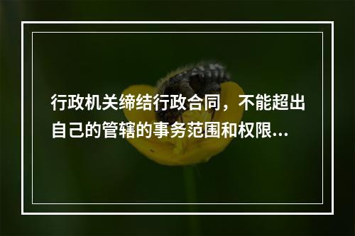 行政机关缔结行政合同，不能超出自己的管辖的事务范围和权限范围