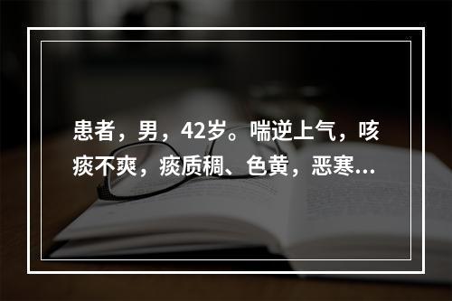 患者，男，42岁。喘逆上气，咳痰不爽，痰质稠、色黄，恶寒身热