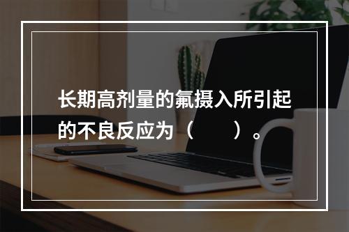 长期高剂量的氟摄入所引起的不良反应为（　　）。