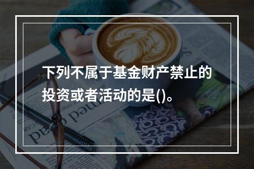 下列不属于基金财产禁止的投资或者活动的是()。