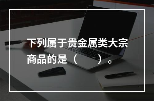 下列属于贵金属类大宗商品的是（　　）。