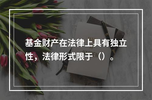 基金财产在法律上具有独立性，法律形式限于（）。