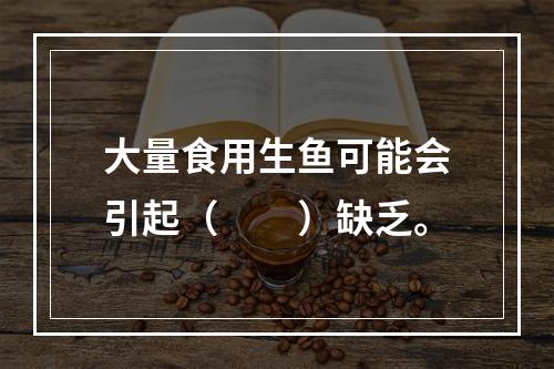 大量食用生鱼可能会引起（　　）缺乏。