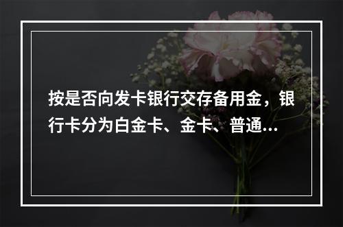 按是否向发卡银行交存备用金，银行卡分为白金卡、金卡、普通卡等