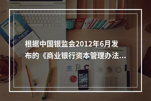 根据中国银监会2012年6月发布的《商业银行资本管理办法(试