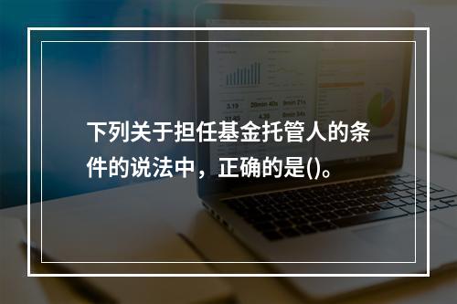 下列关于担任基金托管人的条件的说法中，正确的是()。