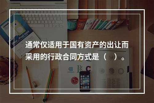 通常仅适用于国有资产的出让而采用的行政合同方式是（　）。