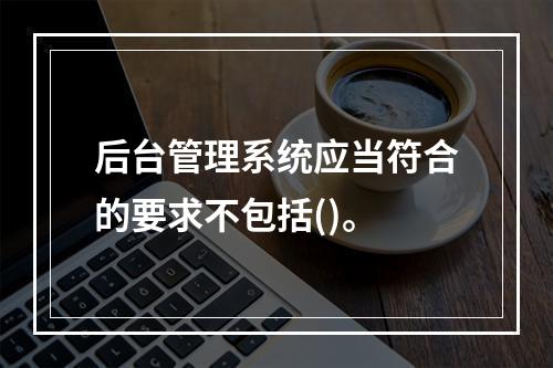 后台管理系统应当符合的要求不包括()。