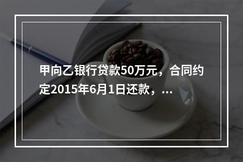 甲向乙银行贷款50万元，合同约定2015年6月1日还款，丙为