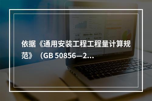 依据《通用安装工程工程量计算规范》（GB 50856—201