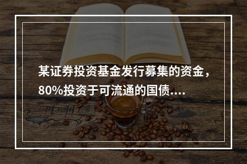 某证券投资基金发行募集的资金，80%投资于可流通的国债.地方