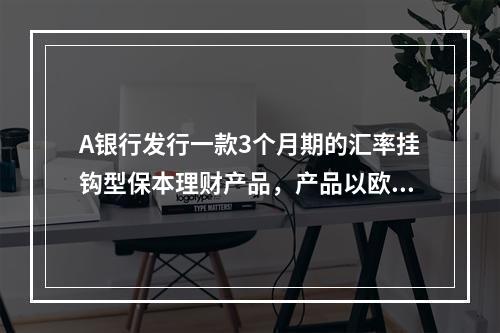 A银行发行一款3个月期的汇率挂钩型保本理财产品，产品以欧元/