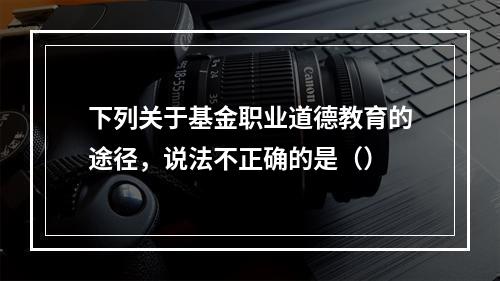 下列关于基金职业道德教育的途径，说法不正确的是（）