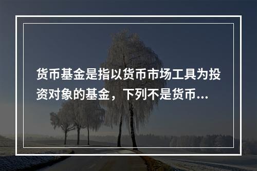 货币基金是指以货币市场工具为投资对象的基金，下列不是货币基金