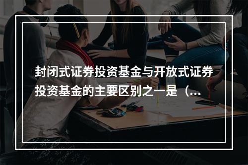 封闭式证券投资基金与开放式证券投资基金的主要区别之一是（）。