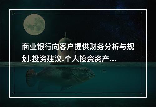 商业银行向客户提供财务分析与规划.投资建议.个人投资资产推介