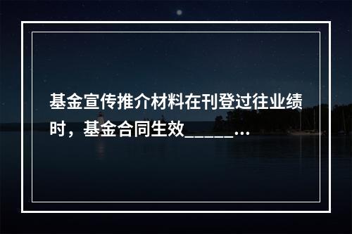 基金宣传推介材料在刊登过往业绩时，基金合同生效_______