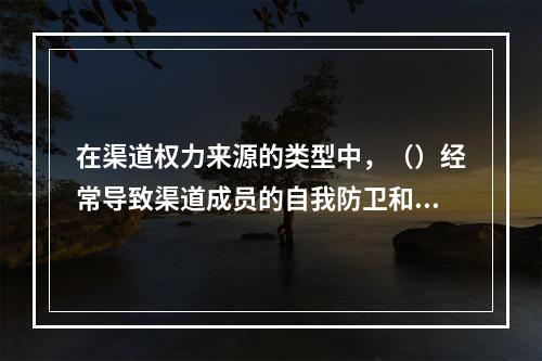 在渠道权力来源的类型中，（）经常导致渠道成员的自我防卫和报复