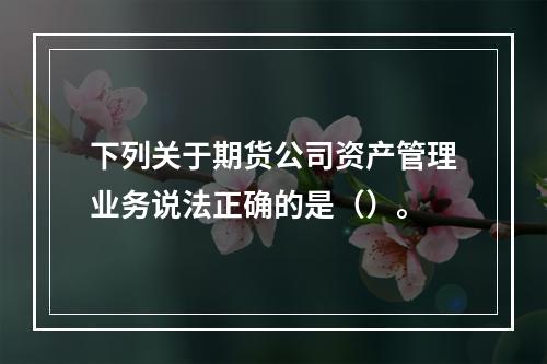 下列关于期货公司资产管理业务说法正确的是（）。