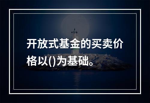 开放式基金的买卖价格以()为基础。