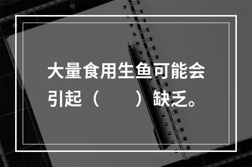 大量食用生鱼可能会引起（　　）缺乏。