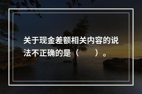 关于现金差额相关内容的说法不正确的是（　　）。