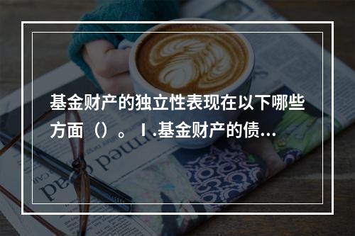 基金财产的独立性表现在以下哪些方面（）。Ⅰ.基金财产的债务由