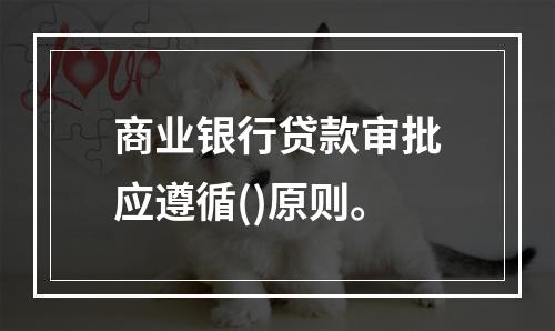 商业银行贷款审批应遵循()原则。