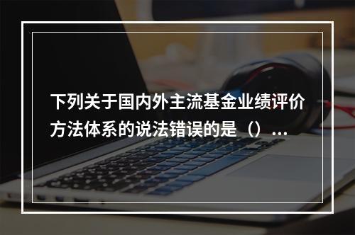 下列关于国内外主流基金业绩评价方法体系的说法错误的是（）。