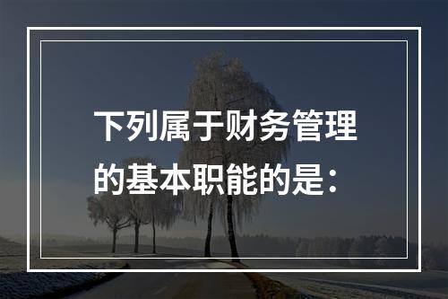 下列属于财务管理的基本职能的是：