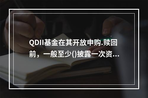 QDII基金在其开放申购.赎回前，一般至少()披露一次资产净