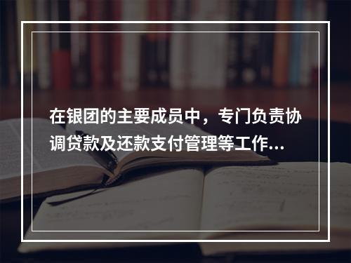 在银团的主要成员中，专门负责协调贷款及还款支付管理等工作的成