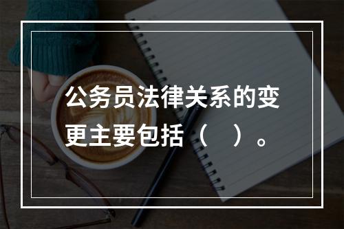 公务员法律关系的变更主要包括（　）。