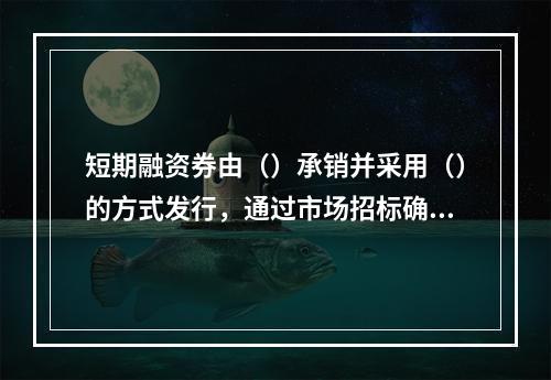 短期融资券由（）承销并采用（）的方式发行，通过市场招标确定发