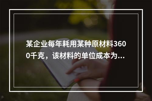 某企业每年耗用某种原材料3600千克，该材料的单位成本为2元