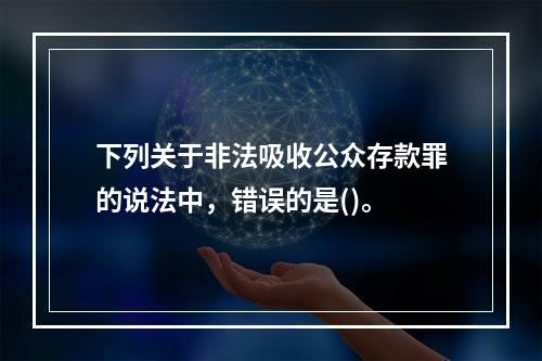 下列关于非法吸收公众存款罪的说法中，错误的是()。