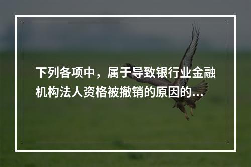 下列各项中，属于导致银行业金融机构法人资格被撤销的原因的是(